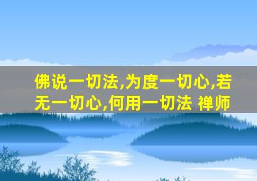 佛说一切法,为度一切心,若无一切心,何用一切法 禅师